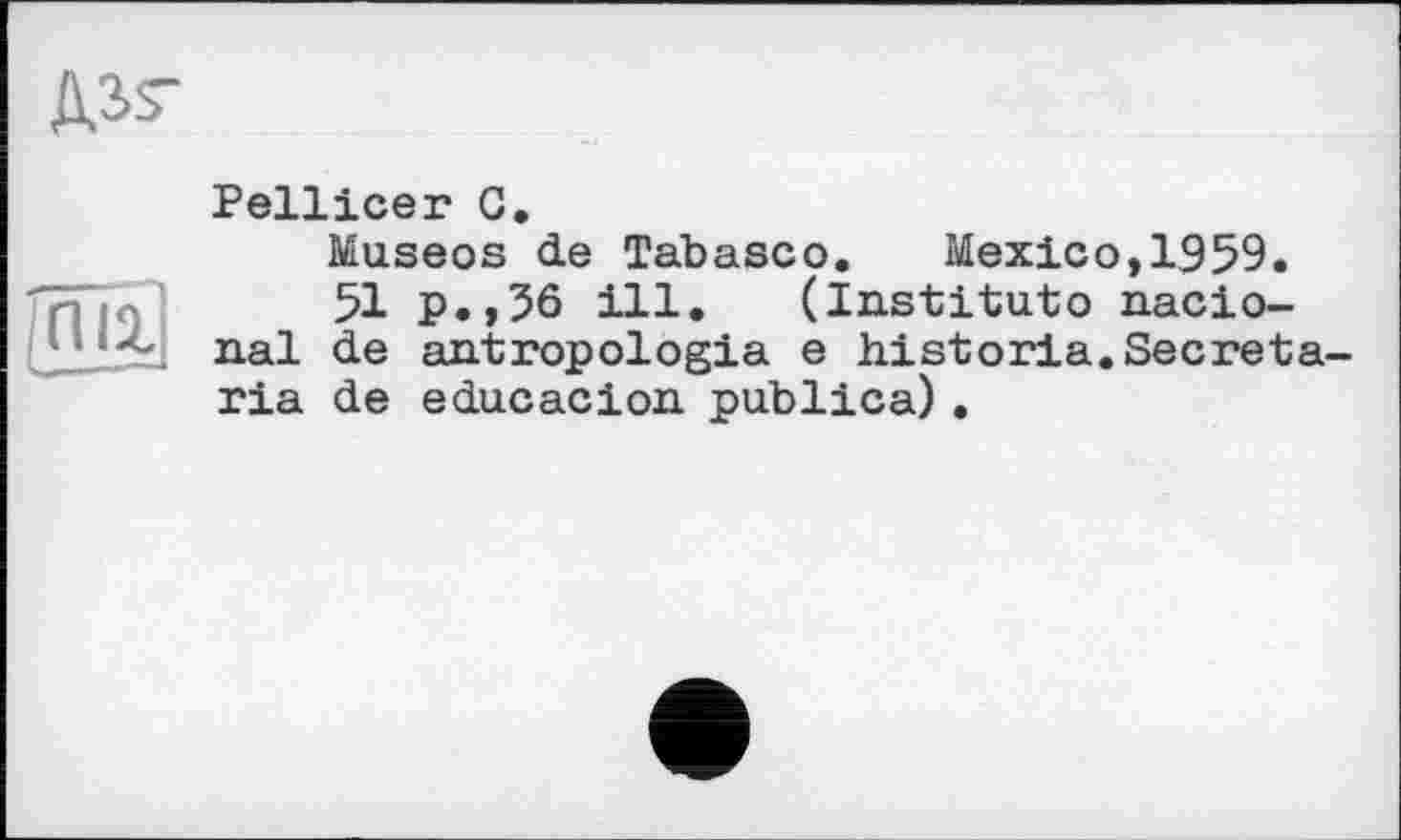 ﻿Pellicer G.
Museos de Tabasco. Mexico,1959.
51 p.,36 ill,	(Institutо nacio-
nal de antropologia e historia.Sécréta ria de educacion. publica) .